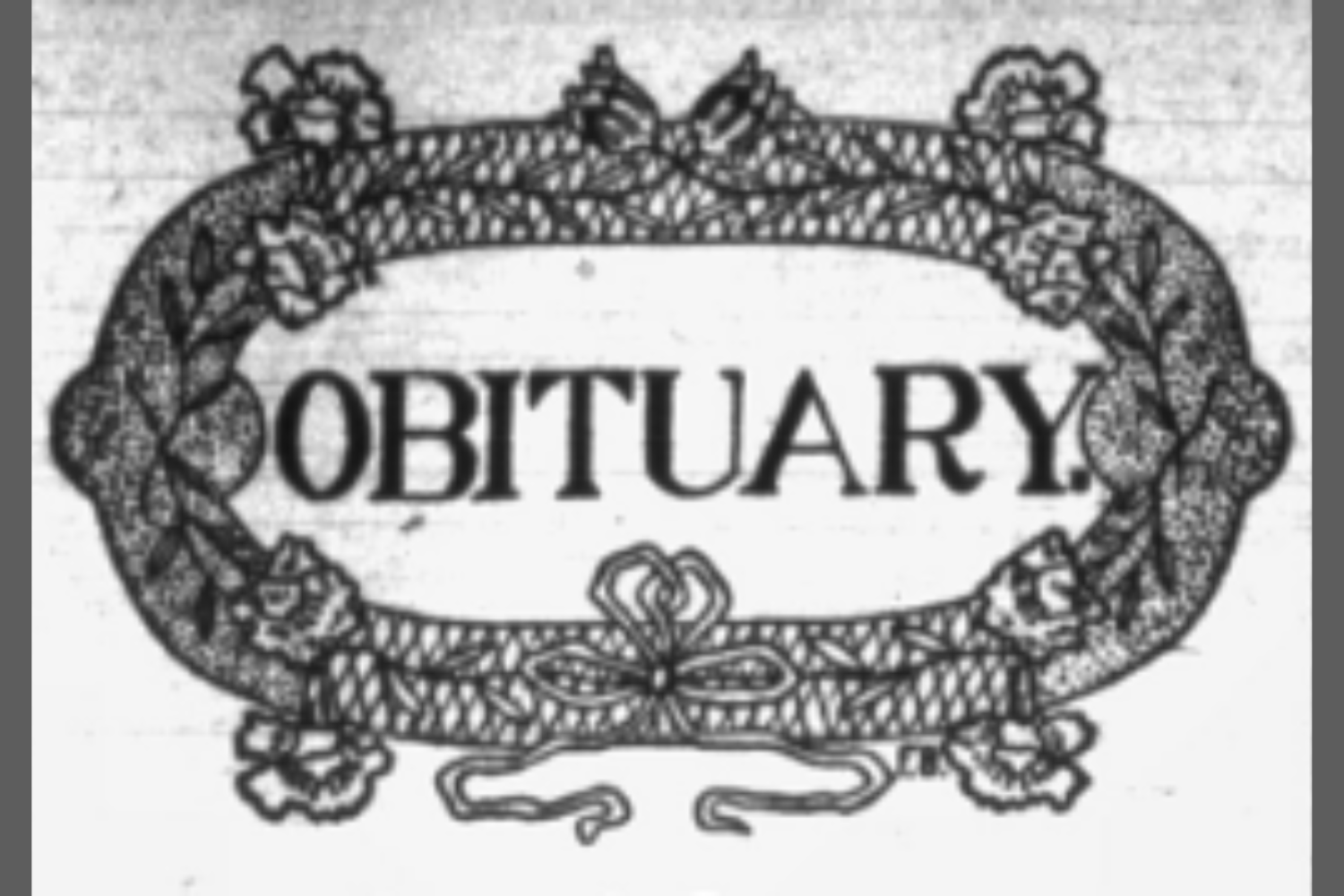“History is a guide to navigation in perilous times. History is who we are and why we are the way we are. ” ― David McCullough (1500 x 1000 px) (1) Image is of the word “obituary” surrounded by a decorative border with flowers and ribbon